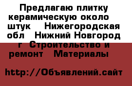 Предлагаю плитку керамическую около 25 штук  - Нижегородская обл., Нижний Новгород г. Строительство и ремонт » Материалы   